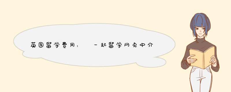 英国留学费用： 一起留学网免中介费办理